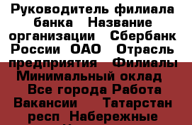 Руководитель филиала банка › Название организации ­ Сбербанк России, ОАО › Отрасль предприятия ­ Филиалы › Минимальный оклад ­ 1 - Все города Работа » Вакансии   . Татарстан респ.,Набережные Челны г.